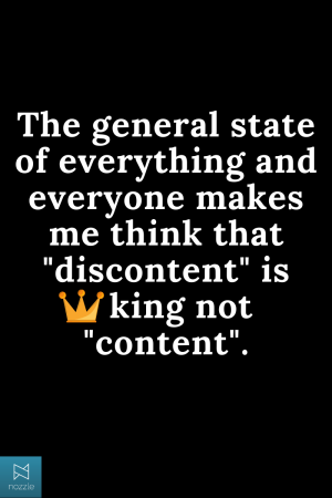 The general state of everything and everyone makes me think that discontent is king not content